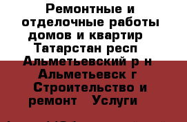 Ремонтные и отделочные работы домов и квартир - Татарстан респ., Альметьевский р-н, Альметьевск г. Строительство и ремонт » Услуги   